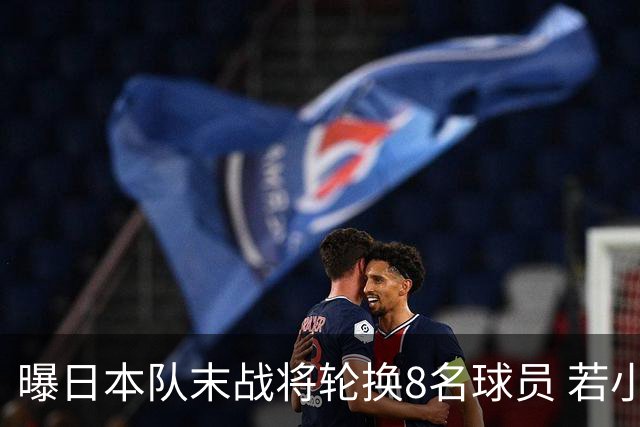 曝日本队末战将轮换8名球员 若小组第二出线大概率对阵巴西